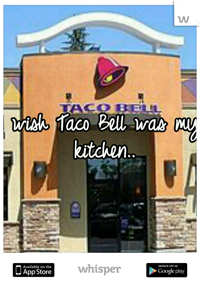 I wish Taco Bell was my kitchen..