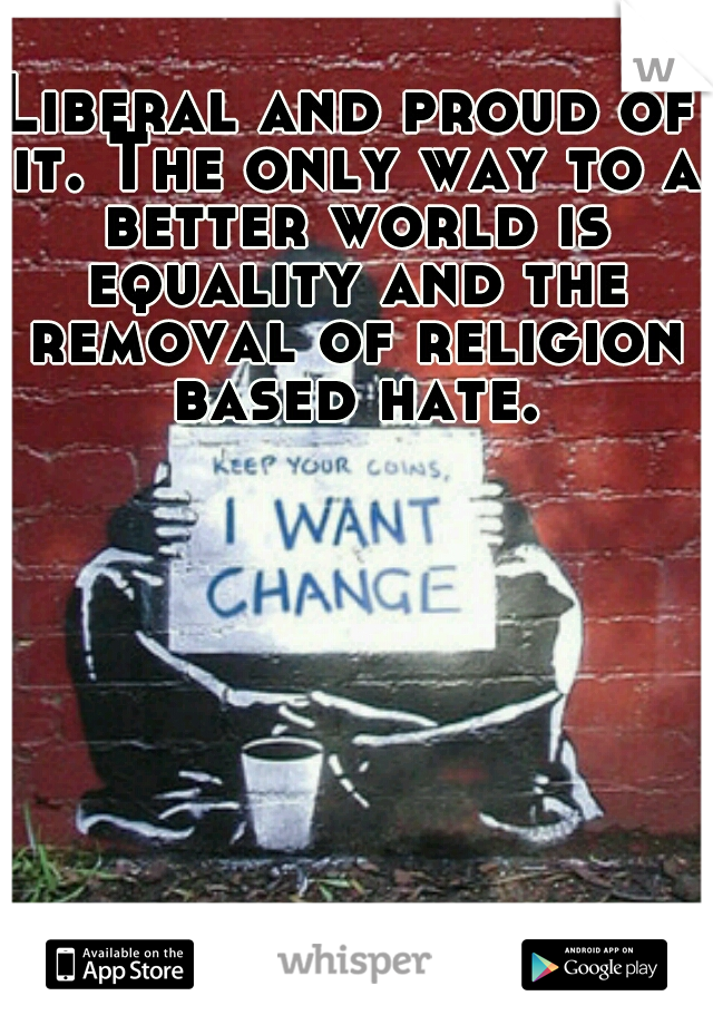Liberal and proud of it. The only way to a better world is equality and the removal of religion based hate.
