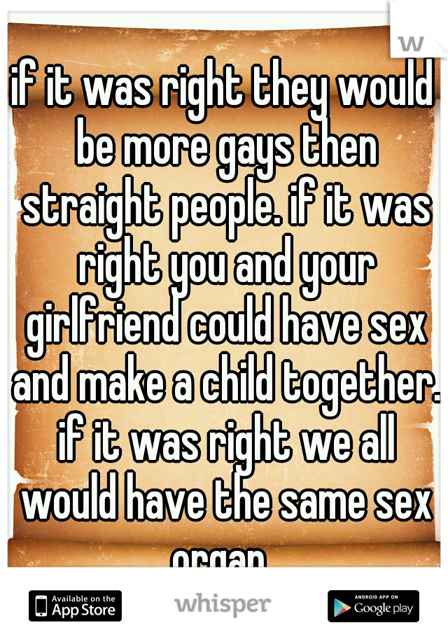 if it was right they would be more gays then straight people. if it was right you and your girlfriend could have sex and make a child together. if it was right we all would have the same sex organ. 