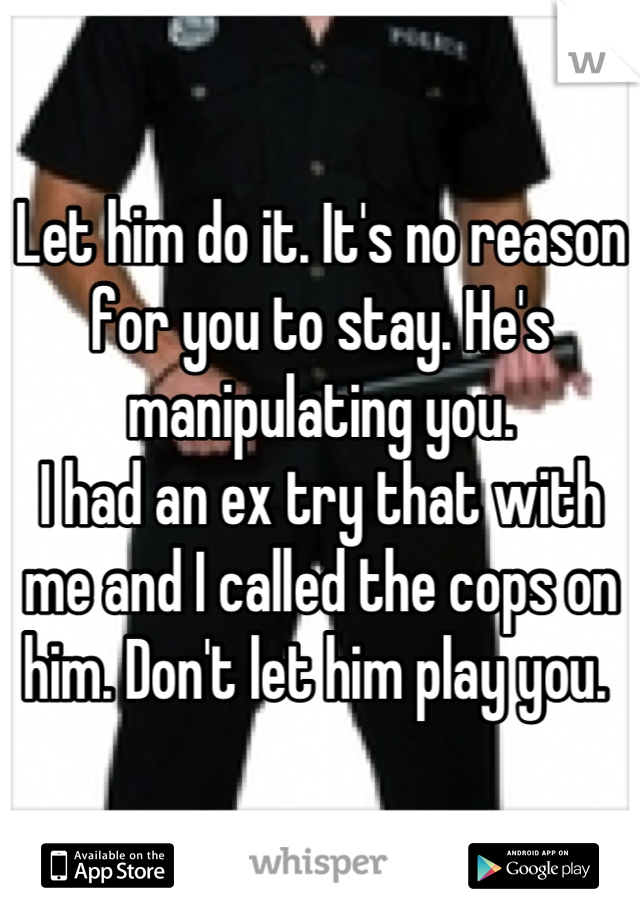 Let him do it. It's no reason for you to stay. He's manipulating you. 
I had an ex try that with me and I called the cops on him. Don't let him play you. 