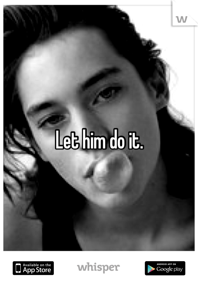 Let him do it.
