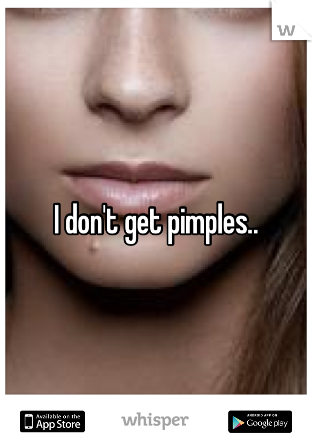 I don't get pimples..