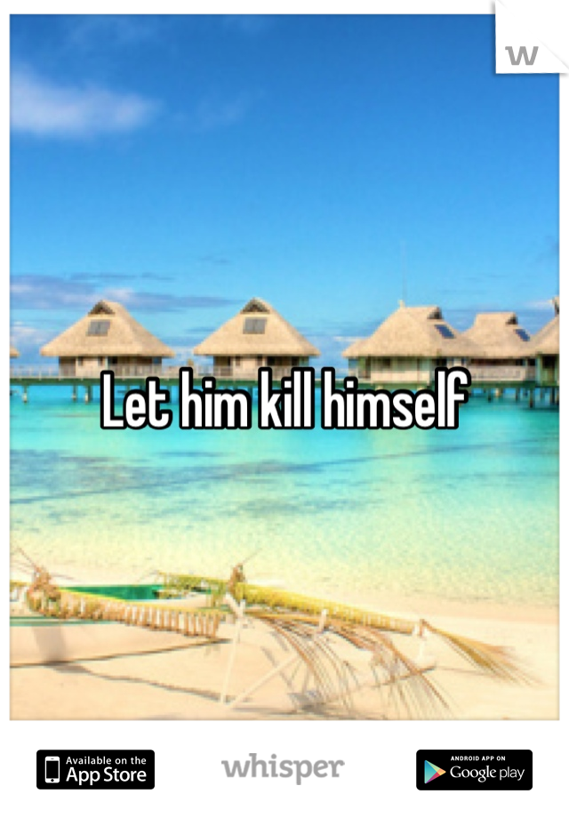 Let him kill himself