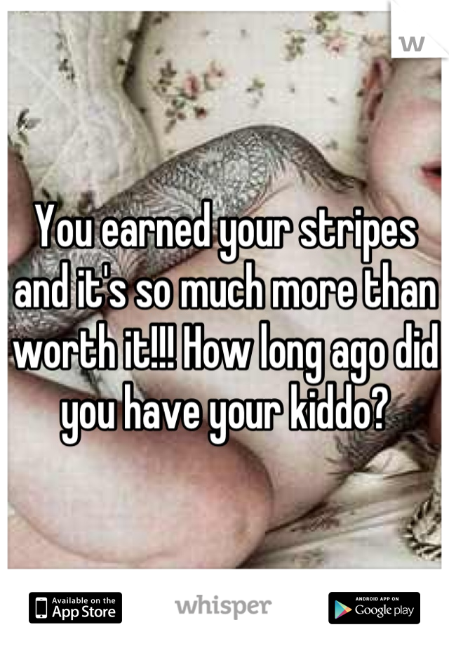 You earned your stripes and it's so much more than worth it!!! How long ago did you have your kiddo?