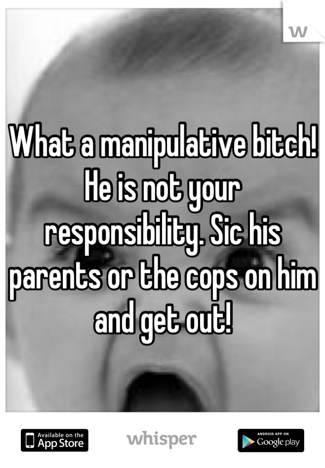 What a manipulative bitch!
He is not your responsibility. Sic his parents or the cops on him and get out!
