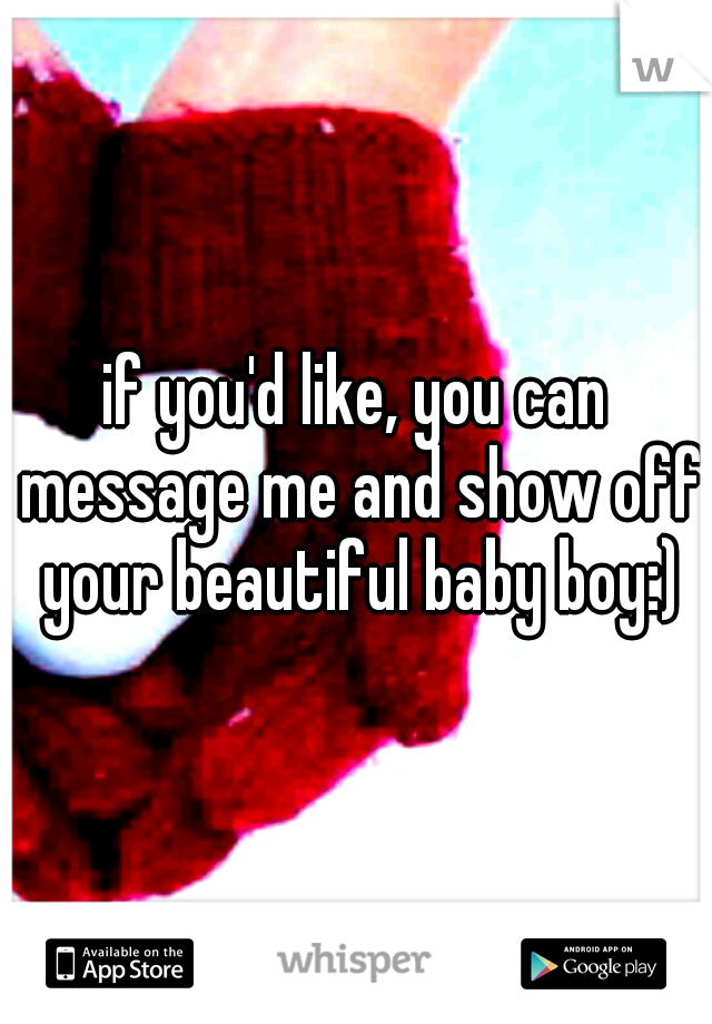 if you'd like, you can message me and show off your beautiful baby boy:)