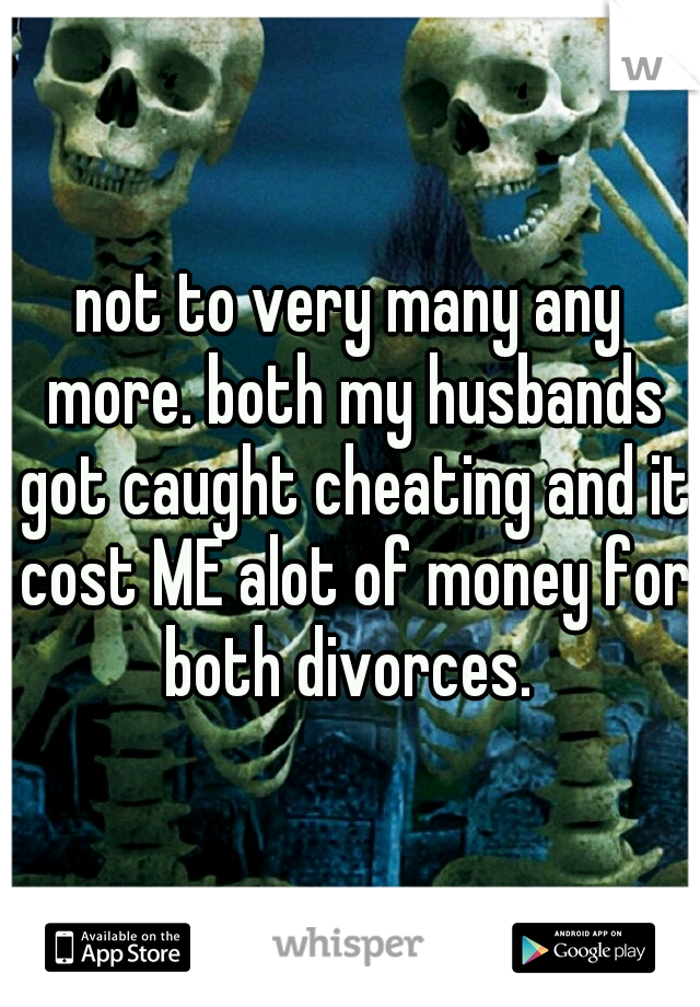 not to very many any more. both my husbands got caught cheating and it cost ME alot of money for both divorces. 