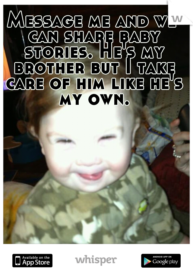 Message me and we can share baby stories. He's my brother but I take care of him like he's my own.
