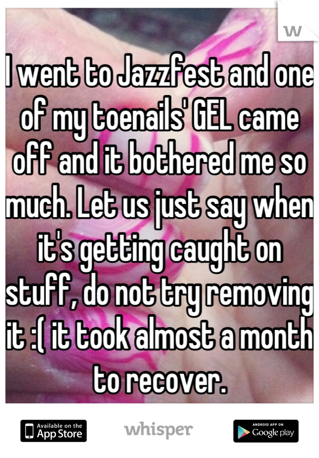 I went to Jazzfest and one of my toenails' GEL came off and it bothered me so much. Let us just say when it's getting caught on stuff, do not try removing it :( it took almost a month to recover.
