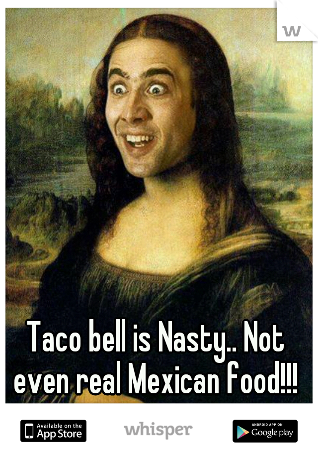 Taco bell is Nasty.. Not even real Mexican food!!! 