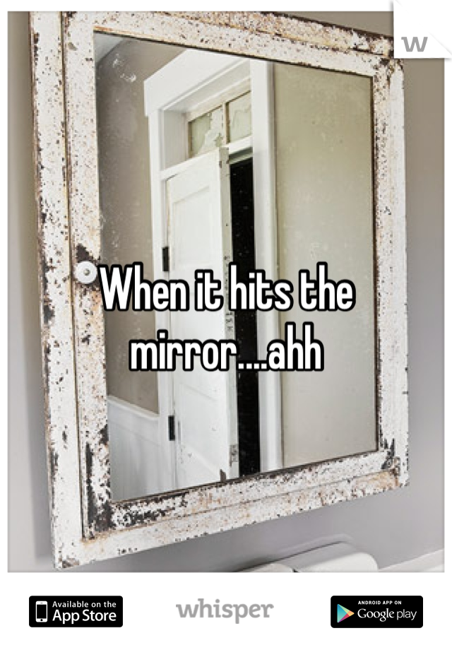When it hits the mirror....ahh
