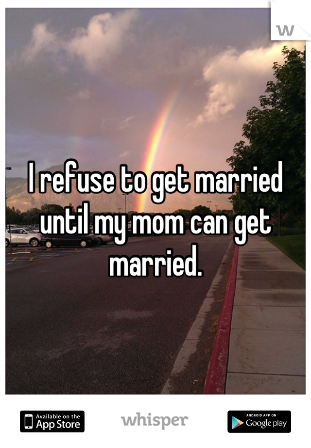 I refuse to get married until my mom can get married.