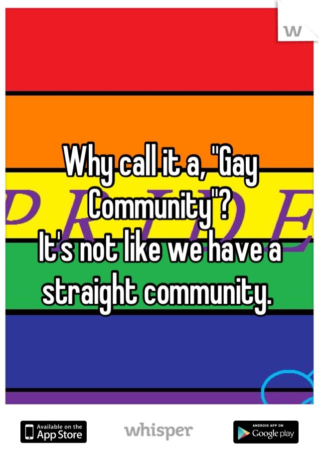 Why call it a, "Gay Community"?
It's not like we have a straight community. 