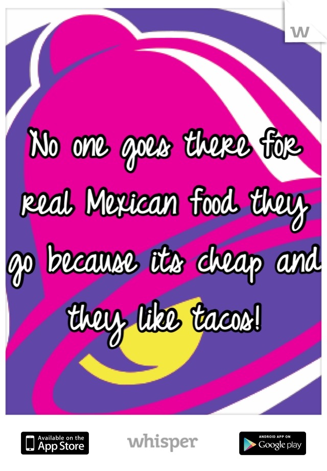 No one goes there for real Mexican food they go because its cheap and they like tacos!