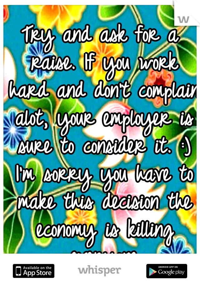 Try and ask for a raise. If you work hard and don't complain alot, your employer is sure to consider it. :) I'm sorry you have to make this decision the economy is killing everyone