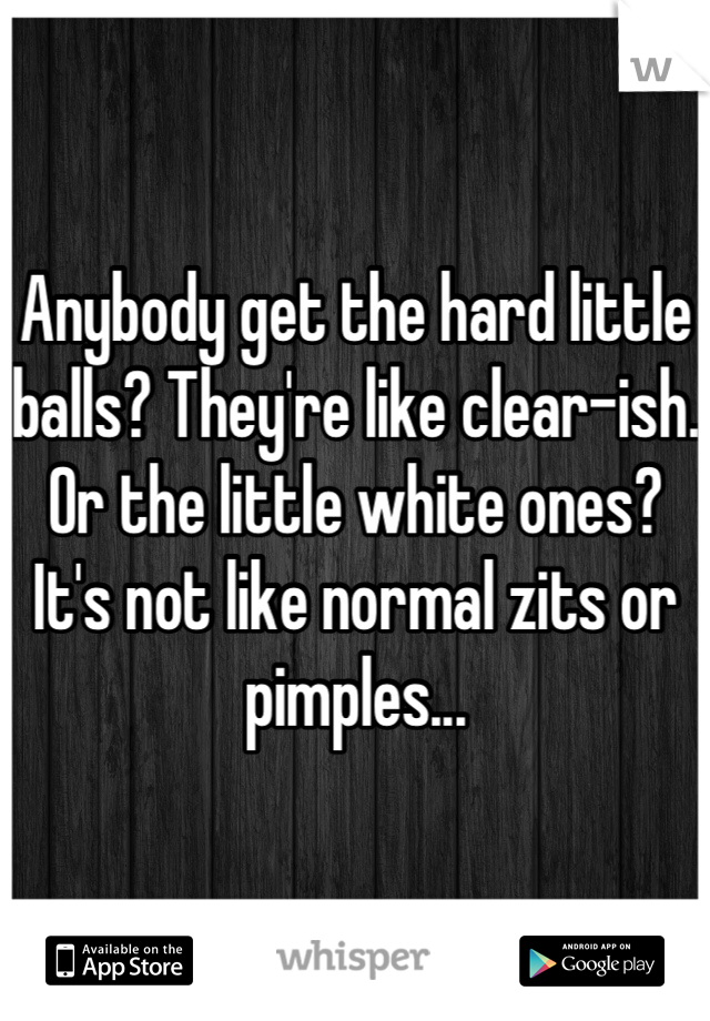 Anybody get the hard little balls? They're like clear-ish.
Or the little white ones? It's not like normal zits or pimples...