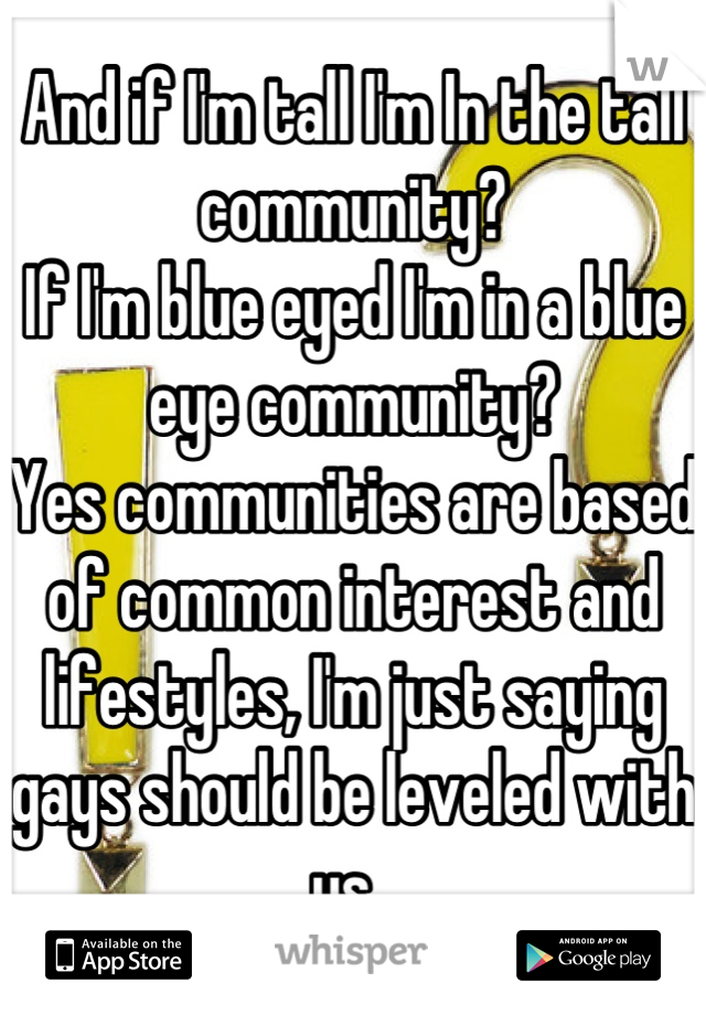 And if I'm tall I'm In the tall community? 
If I'm blue eyed I'm in a blue eye community?
Yes communities are based of common interest and lifestyles, I'm just saying gays should be leveled with us. 