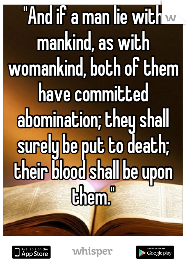 "And if a man lie with mankind, as with womankind, both of them have committed abomination; they shall surely be put to death; their blood shall be upon them."

Leviticus 20:13
