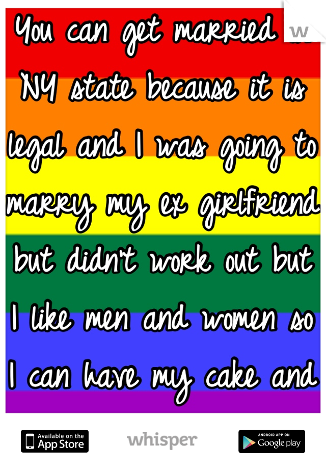 You can get married in NY state because it is legal and I was going to marry my ex girlfriend but didn't work out but I like men and women so I can have my cake and eat it too lol