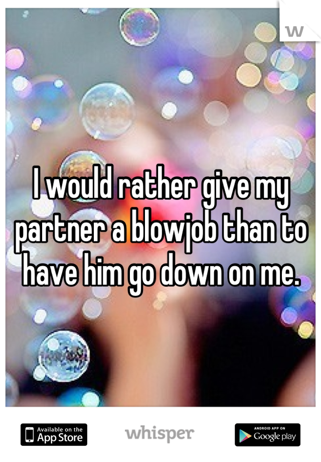 I would rather give my partner a blowjob than to have him go down on me.