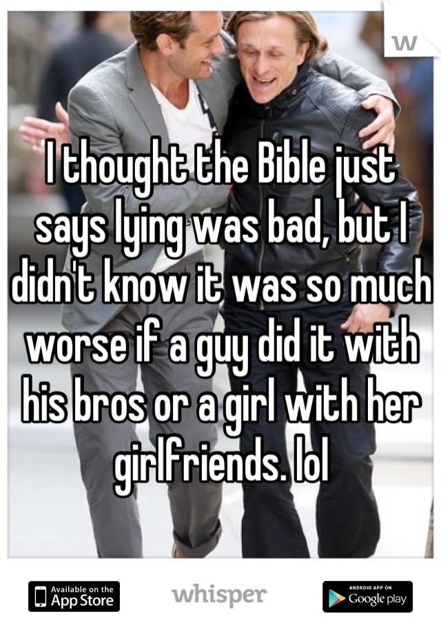 I thought the Bible just says lying was bad, but I didn't know it was so much worse if a guy did it with his bros or a girl with her girlfriends. lol