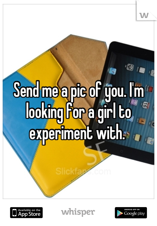 Send me a pic of you. I'm looking for a girl to experiment with. 