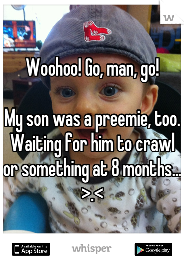 Woohoo! Go, man, go!

My son was a preemie, too. Waiting for him to crawl or something at 8 months... >.<