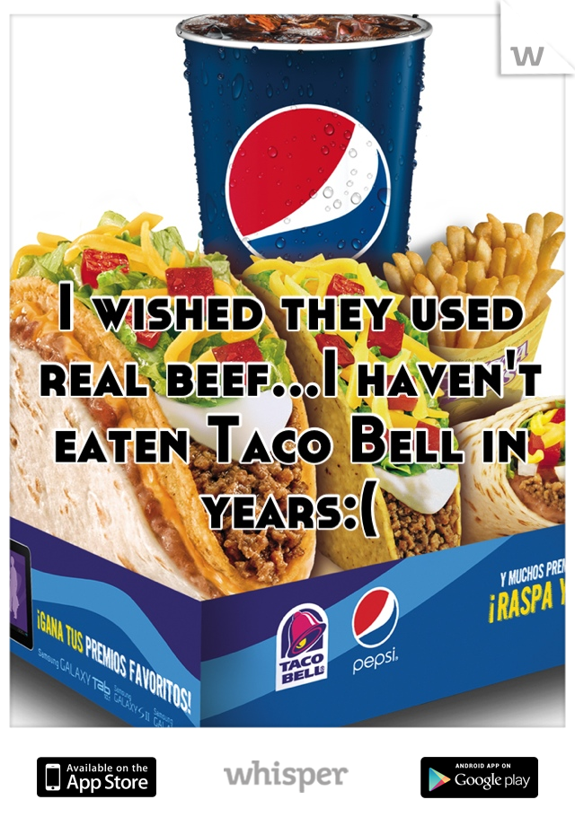 I wished they used real beef...I haven't eaten Taco Bell in years:(