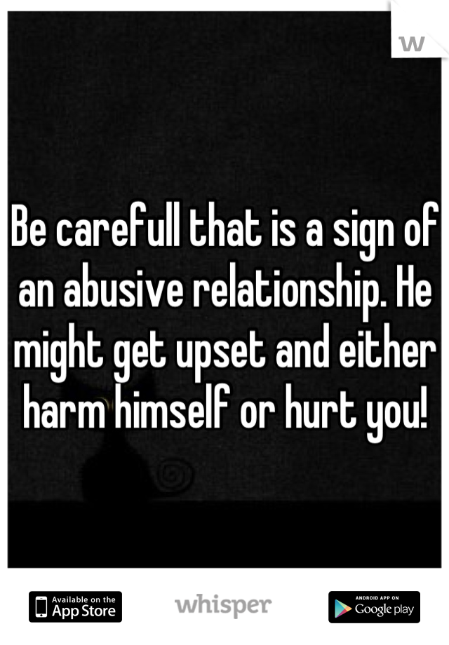 Be carefull that is a sign of an abusive relationship. He might get upset and either harm himself or hurt you!