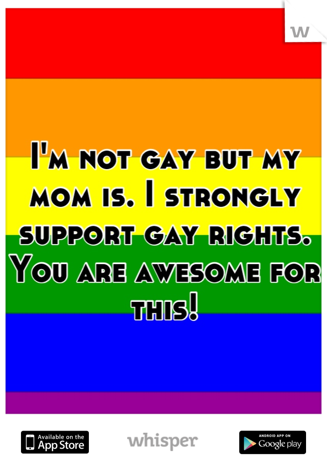 I'm not gay but my mom is. I strongly support gay rights. You are awesome for this!