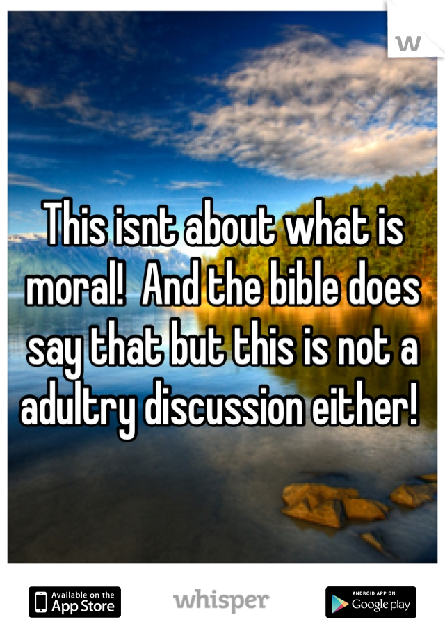 This isnt about what is moral!  And the bible does say that but this is not a adultry discussion either! 