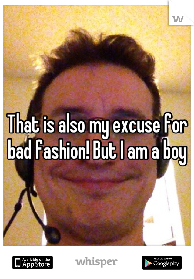 That is also my excuse for bad fashion! But I am a boy