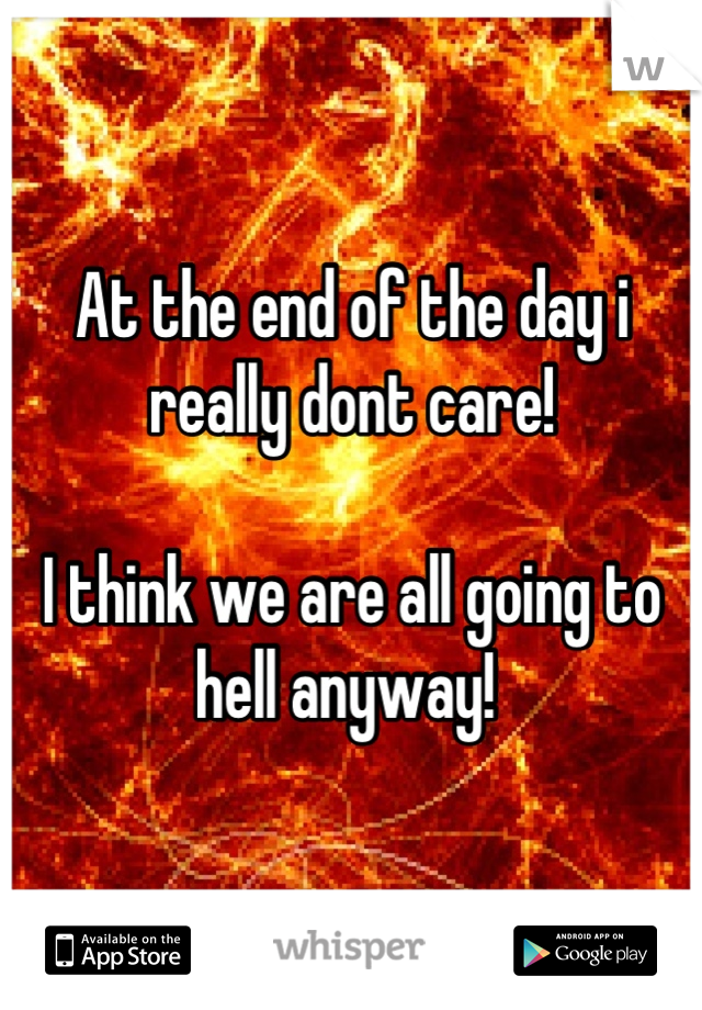 At the end of the day i really dont care! 

I think we are all going to hell anyway! 