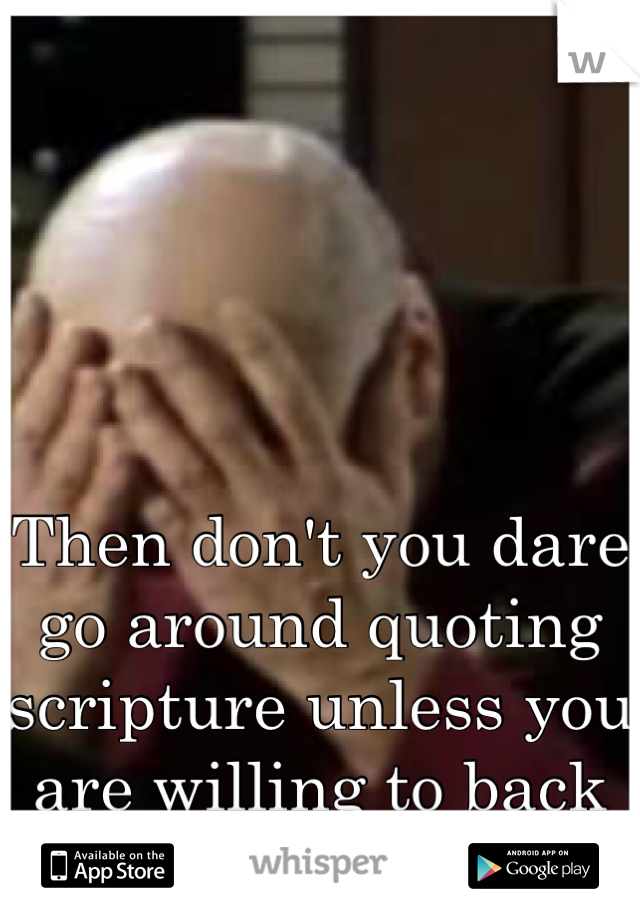 Then don't you dare go around quoting scripture unless you are willing to back it up. 