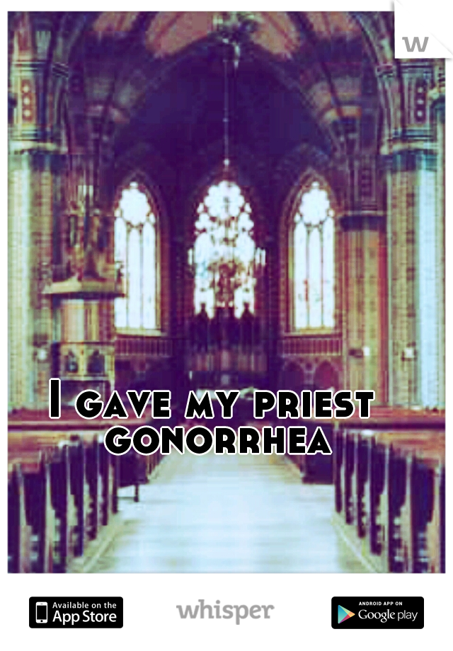 I gave my priest gonorrhea