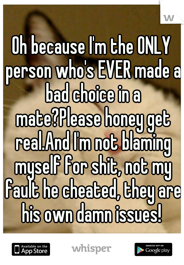 Oh because I'm the ONLY person who's EVER made a bad choice in a mate?Please honey get real.And I'm not blaming myself for shit, not my fault he cheated, they are his own damn issues! 