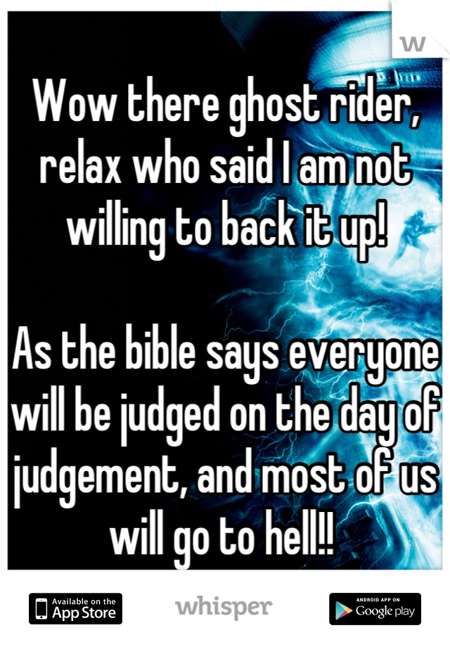 Wow there ghost rider, relax who said I am not willing to back it up! 

As the bible says everyone will be judged on the day of judgement, and most of us will go to hell!! 