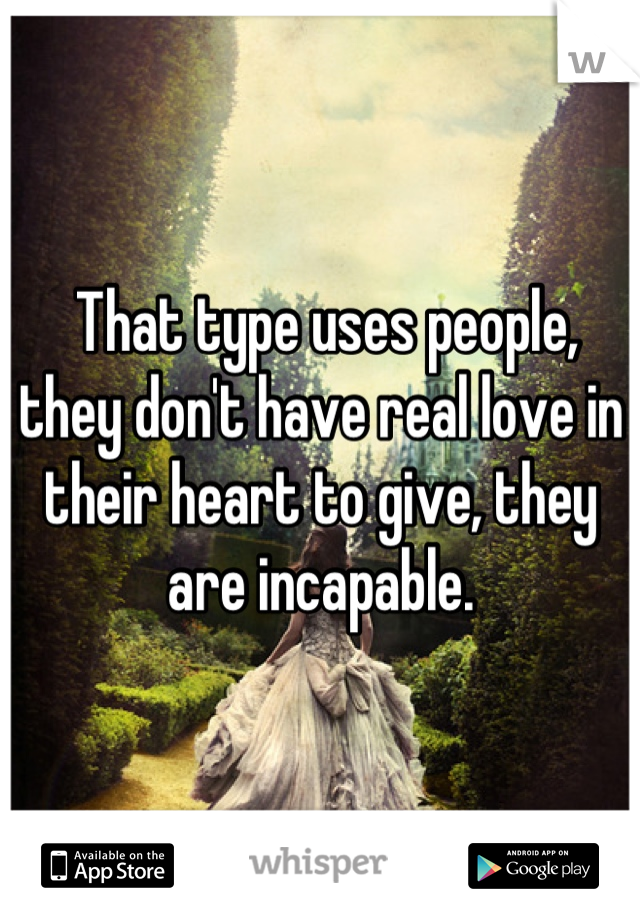  That type uses people, they don't have real love in their heart to give, they are incapable.