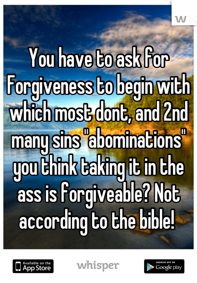 You have to ask for
Forgiveness to begin with which most dont, and 2nd many sins "abominations" you think taking it in the ass is forgiveable? Not according to the bible! 