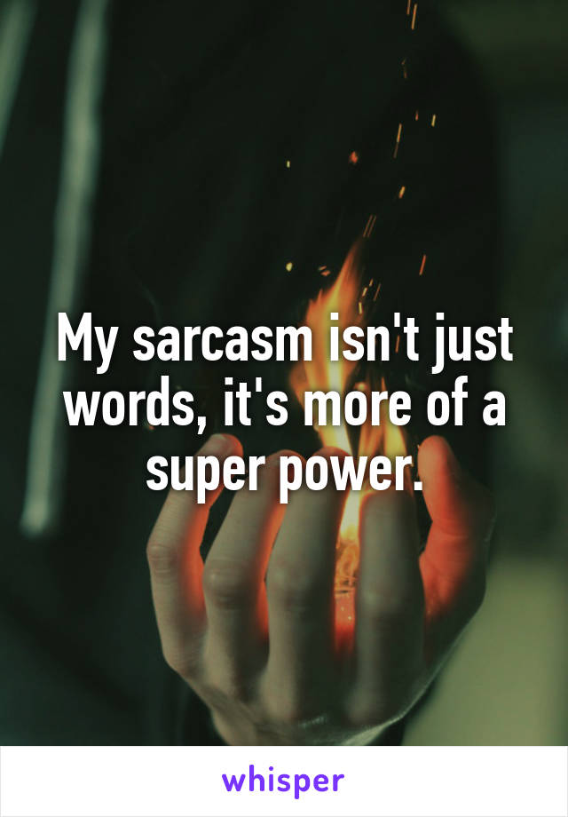 My sarcasm isn't just words, it's more of a super power.