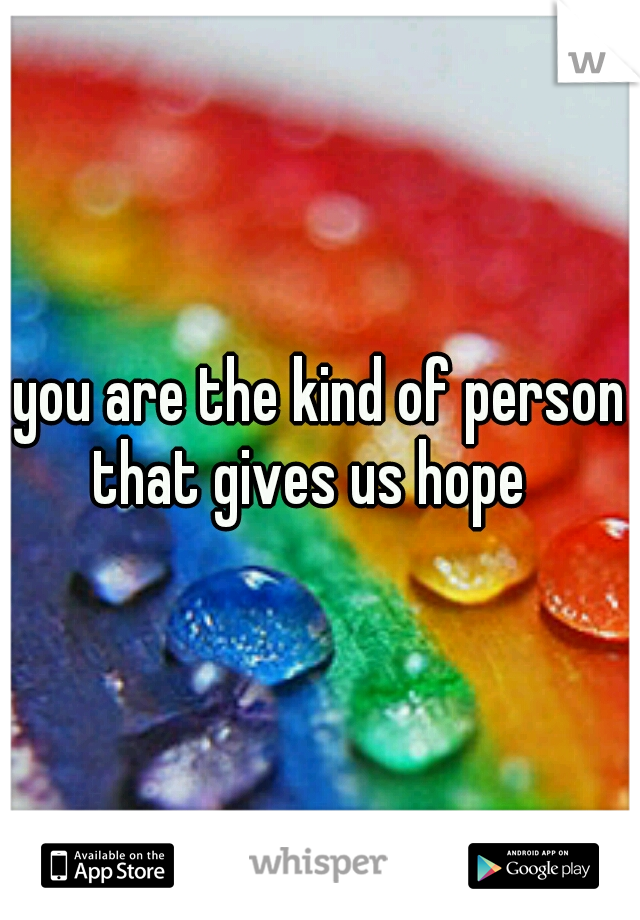 you are the kind of person that gives us hope
