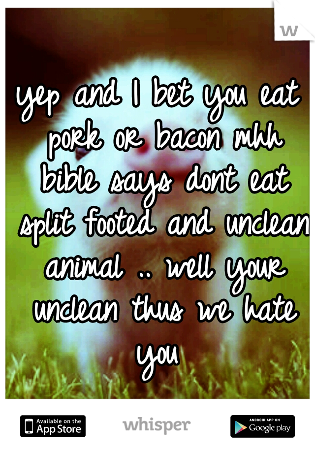 yep and I bet you eat pork or bacon mhh bible says dont eat split footed and unclean animal .. well your unclean thus we hate you 