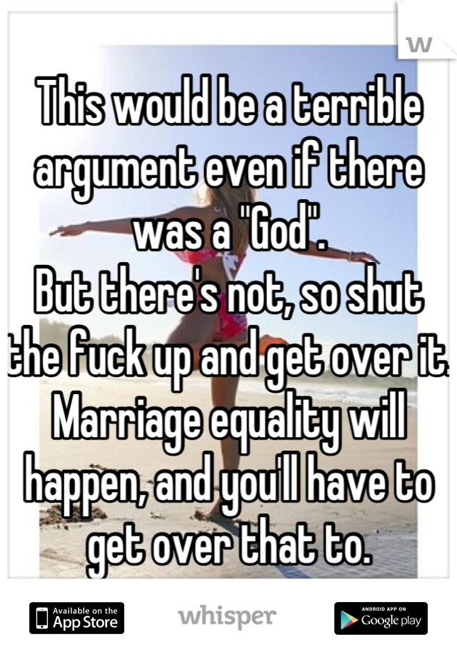 This would be a terrible argument even if there was a "God".
But there's not, so shut the fuck up and get over it.
Marriage equality will happen, and you'll have to get over that to.