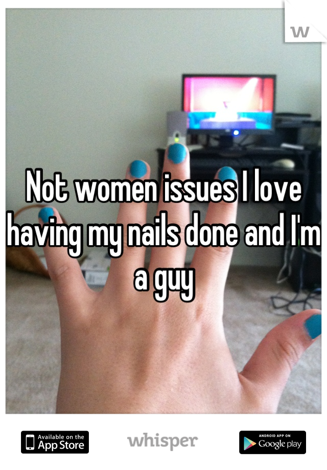 Not women issues I love having my nails done and I'm a guy
