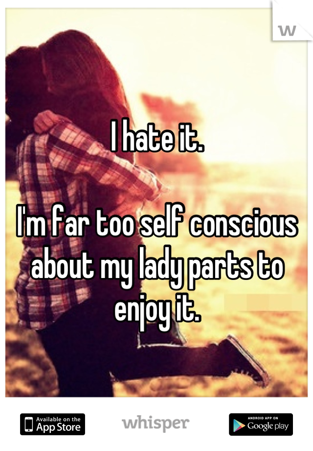 I hate it.

I'm far too self conscious about my lady parts to enjoy it.