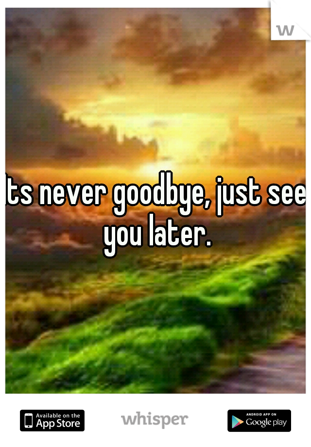 Its never goodbye, just see you later.