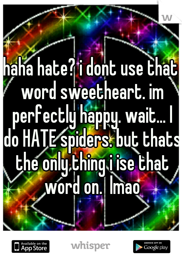 haha hate? i dont use that word sweetheart. im perfectly happy. wait... I do HATE spiders. but thats the only thing i ise that word on.  lmao