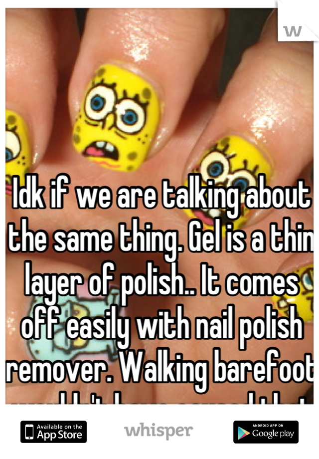 Idk if we are talking about the same thing. Gel is a thin layer of polish.. It comes off easily with nail polish remover. Walking barefoot wouldn't have caused that