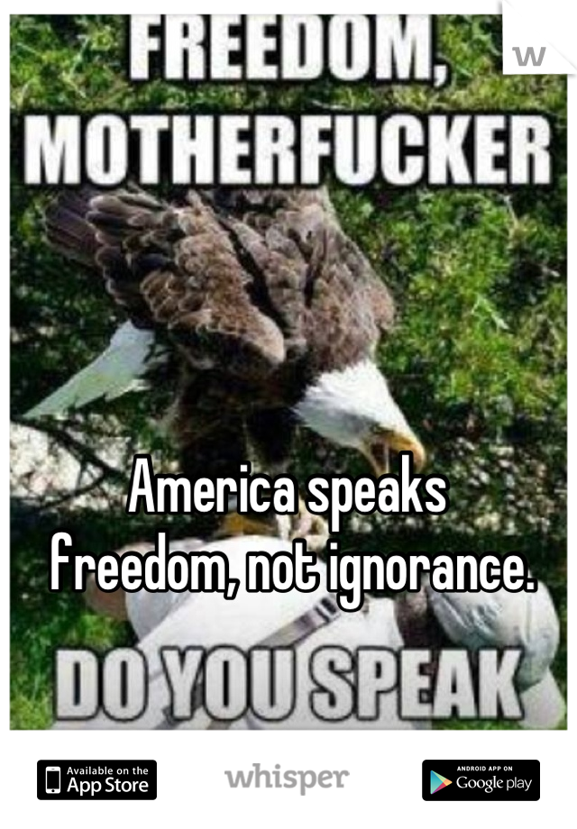 America speaks
 freedom, not ignorance.