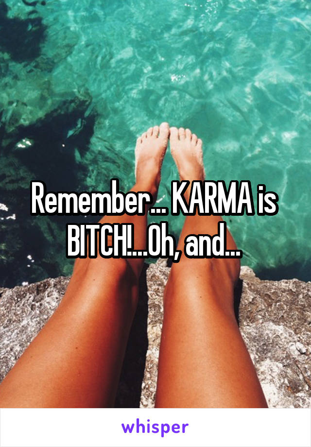 Remember... KARMA is  BITCH!...Oh, and... 